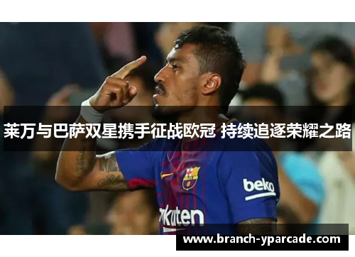 莱万与巴萨双星携手征战欧冠 持续追逐荣耀之路