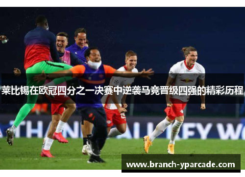 莱比锡在欧冠四分之一决赛中逆袭马竞晋级四强的精彩历程