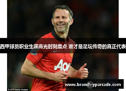 西甲球员职业生涯高光时刻盘点 谁才是足坛传奇的真正代表