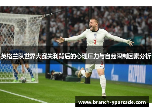 英格兰队世界大赛失利背后的心理压力与自我限制因素分析