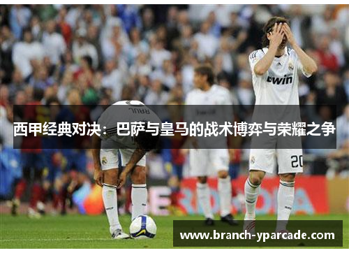 西甲经典对决：巴萨与皇马的战术博弈与荣耀之争