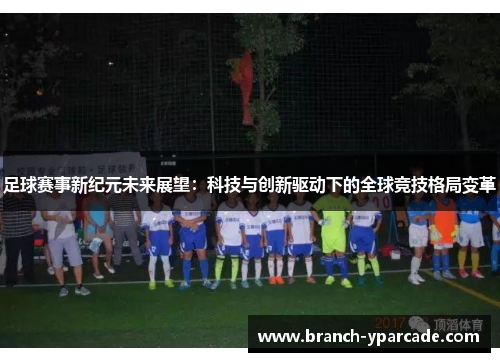 足球赛事新纪元未来展望:科技与创新驱动下的全球竞技格局变革 足球赛事新纪元未来展望:科技与创新驱动下的全球竞技格局变革