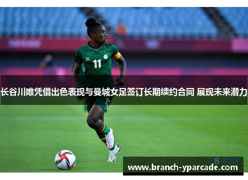 长谷川唯凭借出色表现与曼城女足签订长期续约合同 展现未来潜力