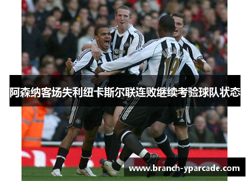 阿森纳客场失利纽卡斯尔联连败继续考验球队状态
